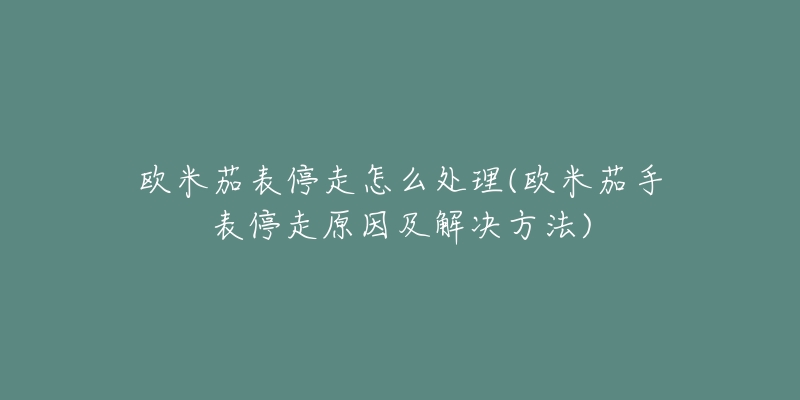 歐米茄表停走怎么處理(歐米茄手表停走原因及解決方法)