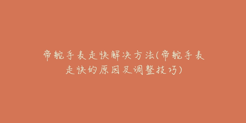 帝舵手表走快解決方法(帝舵手表走快的原因及調整技巧)