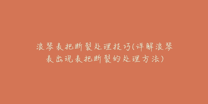 浪琴表把斷裂處理技巧(詳解浪琴表出現(xiàn)表把斷裂的處理方法)