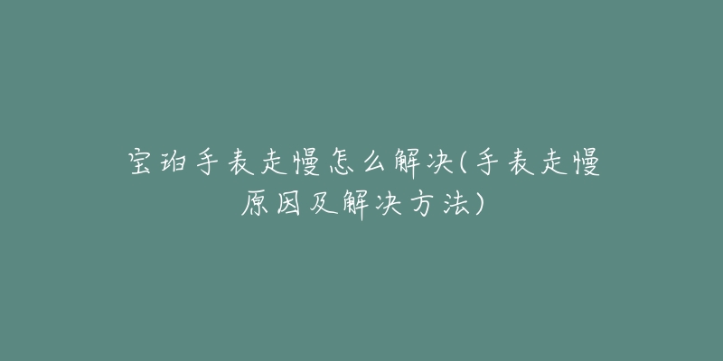 寶珀手表走慢怎么解決(手表走慢原因及解決方法)