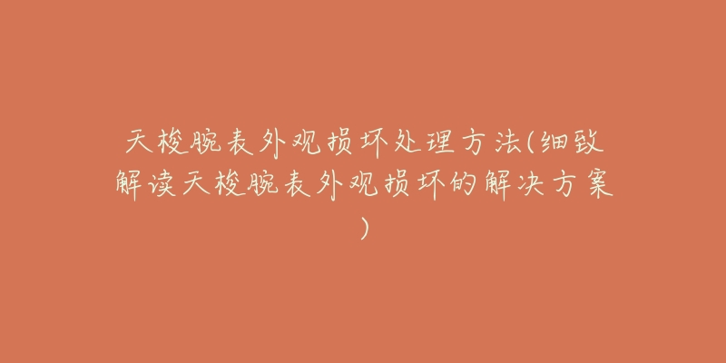 天梭腕表外觀損壞處理方法(細致解讀天梭腕表外觀損壞的解決方案)