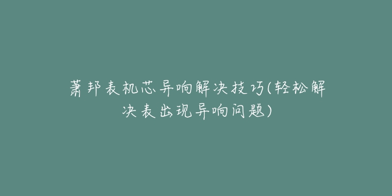 蕭邦表機芯異響解決技巧(輕松解決表出現(xiàn)異響問題)