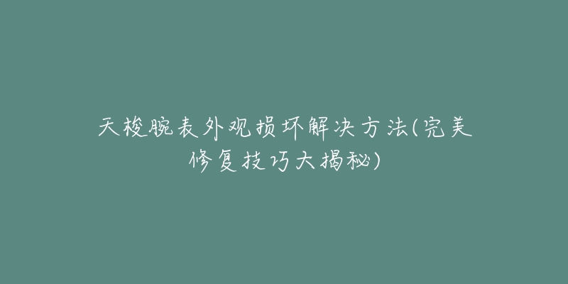 天梭腕表外觀損壞解決方法(完美修復技巧大揭秘)