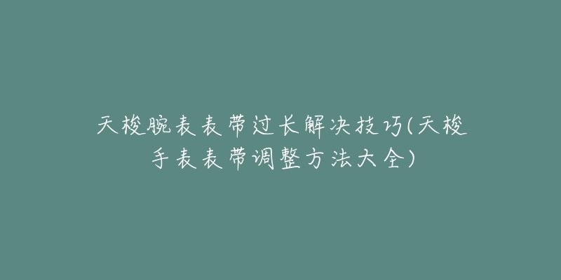 天梭腕表表帶過長解決技巧(天梭手表表帶調(diào)整方法大全)