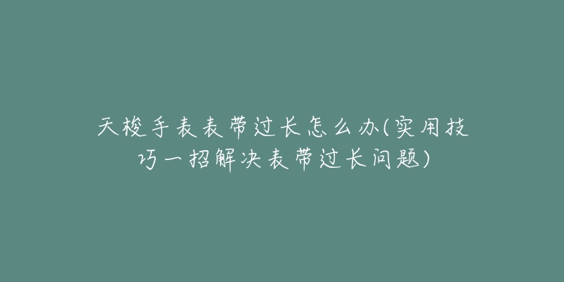 天梭手表表帶過長怎么辦(實用技巧一招解決表帶過長問題)