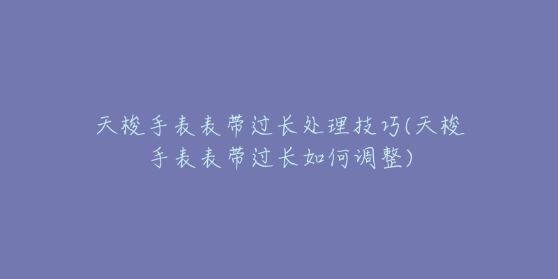 天梭手表表帶過(guò)長(zhǎng)處理技巧(天梭手表表帶過(guò)長(zhǎng)如何調(diào)整)