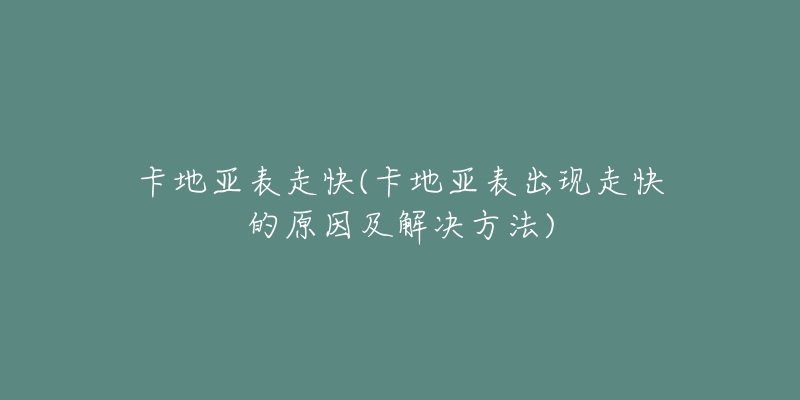 卡地亞表走快(卡地亞表出現(xiàn)走快的原因及解決方法)