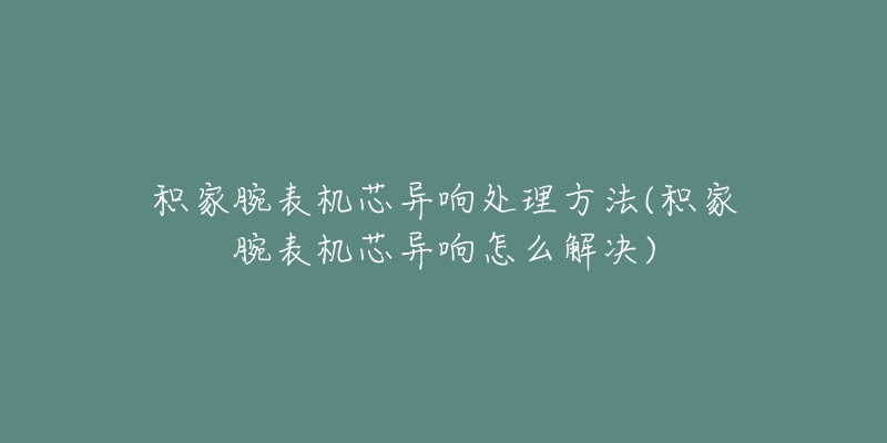 積家腕表機(jī)芯異響處理方法(積家腕表機(jī)芯異響怎么解決)