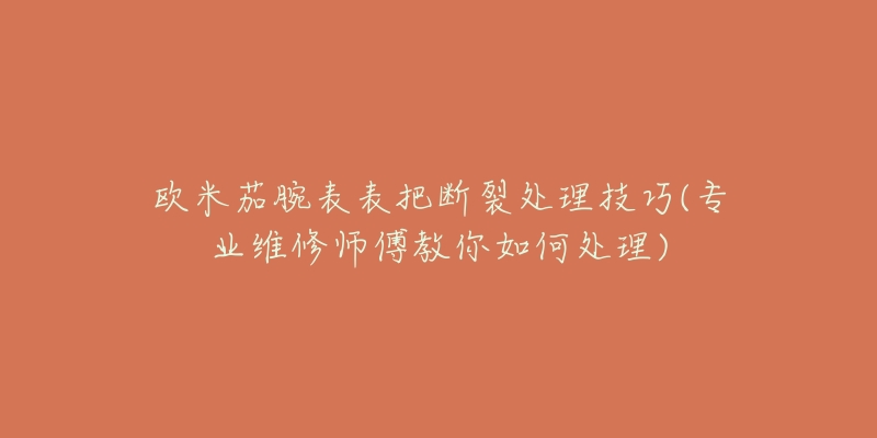 歐米茄腕表表把斷裂處理技巧(專(zhuān)業(yè)維修師傅教你如何處理)