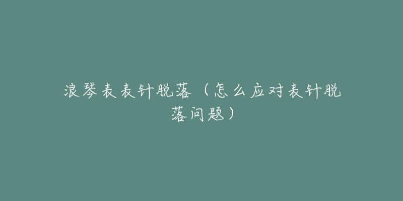 浪琴表表針脫落（怎么應對表針脫落問題）