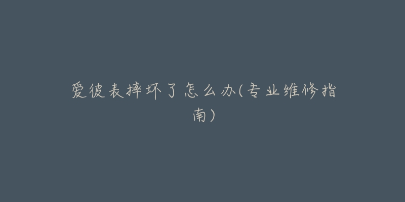 愛彼表摔壞了怎么辦(專業(yè)維修指南)