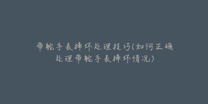 帝舵手表摔壞處理技巧(如何正確處理帝舵手表摔壞情況)