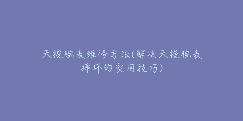 天梭腕表維修方法(解決天梭腕表摔壞的實(shí)用技巧)