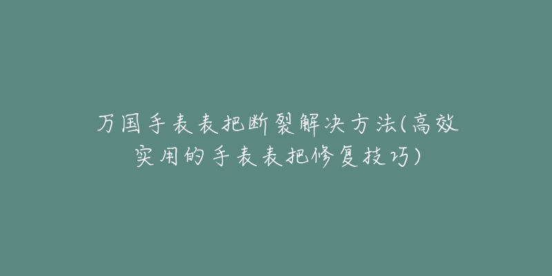 萬(wàn)國(guó)手表表把斷裂解決方法(高效實(shí)用的手表表把修復(fù)技巧)