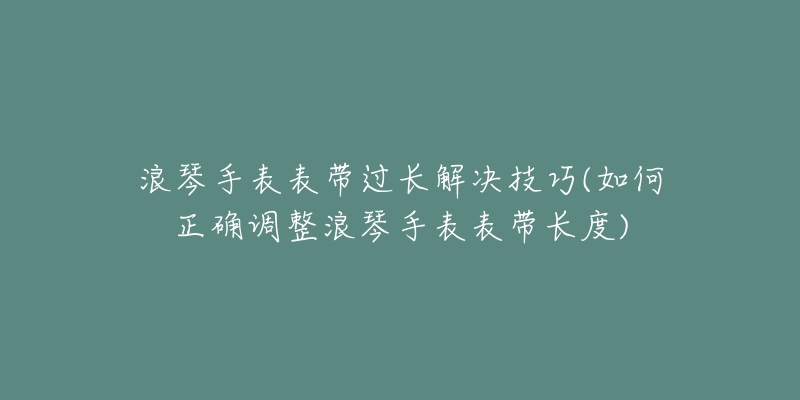 浪琴手表表帶過(guò)長(zhǎng)解決技巧(如何正確調(diào)整浪琴手表表帶長(zhǎng)度)