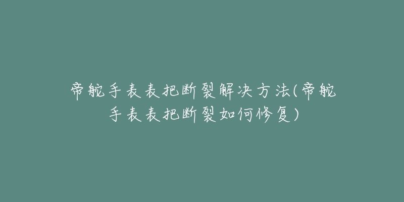 帝舵手表表把斷裂解決方法(帝舵手表表把斷裂如何修復(fù))