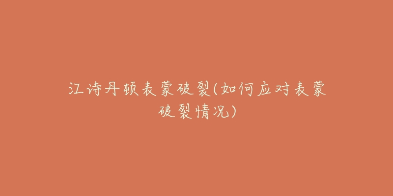 江詩丹頓表蒙破裂(如何應(yīng)對表蒙破裂情況)