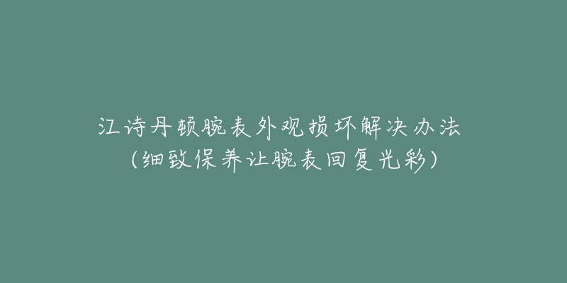 江詩丹頓腕表外觀損壞解決辦法 (細致保養(yǎng)讓腕表回復光彩)