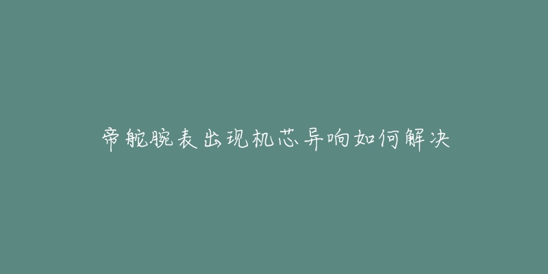 帝舵腕表出現機芯異響如何解決