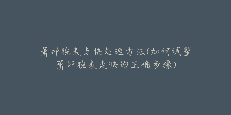 蕭邦腕表走快處理方法(如何調(diào)整蕭邦腕表走快的正確步驟)