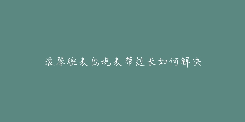 浪琴腕表出現(xiàn)表帶過(guò)長(zhǎng)如何解決