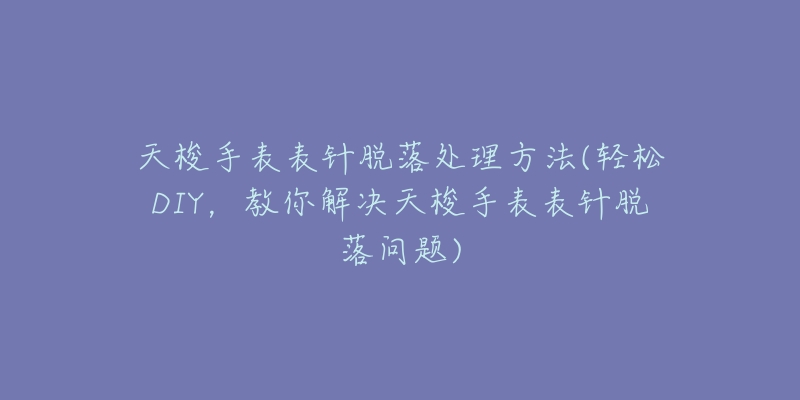 天梭手表表針脫落處理方法(輕松DIY，教你解決天梭手表表針脫落問(wèn)題)