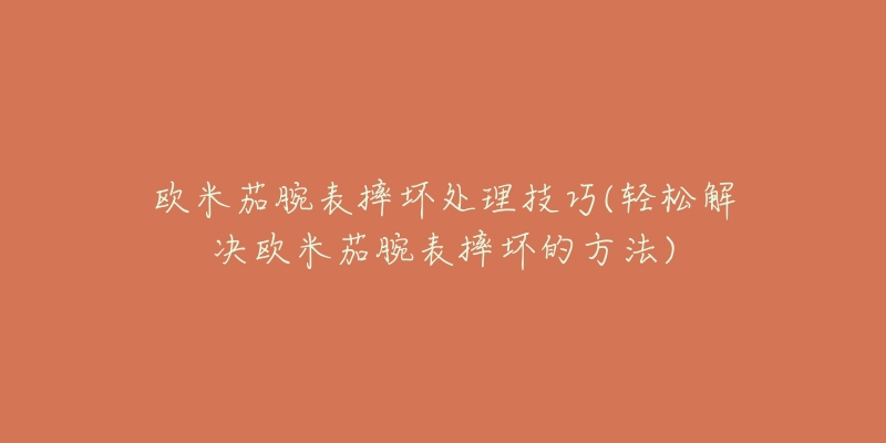 歐米茄腕表摔壞處理技巧(輕松解決歐米茄腕表摔壞的方法)