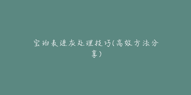 寶珀表進(jìn)灰處理技巧(高效方法分享)