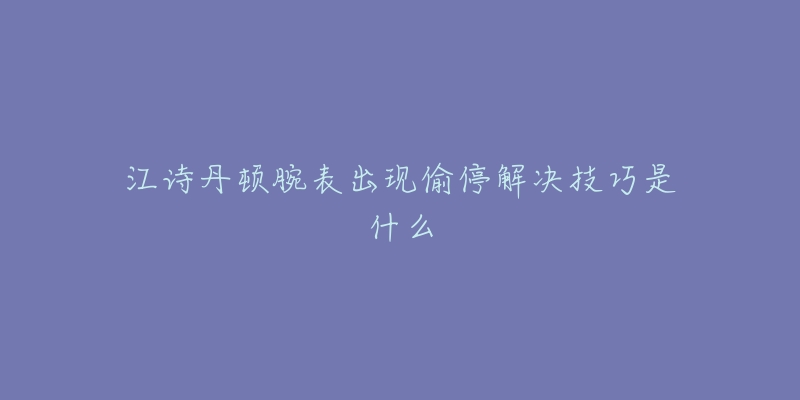 江詩(shī)丹頓腕表出現(xiàn)偷停解決技巧是什么