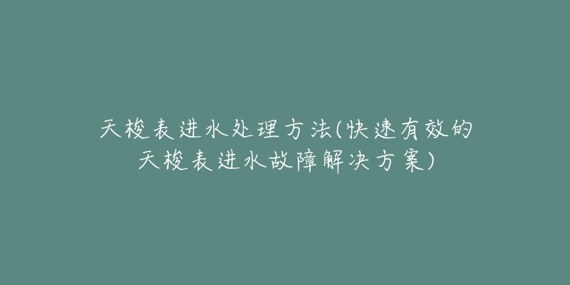 天梭表進(jìn)水處理方法(快速有效的天梭表進(jìn)水故障解決方案)