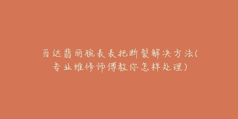 百達翡麗腕表表把斷裂解決方法(專業(yè)維修師傅教你怎樣處理)