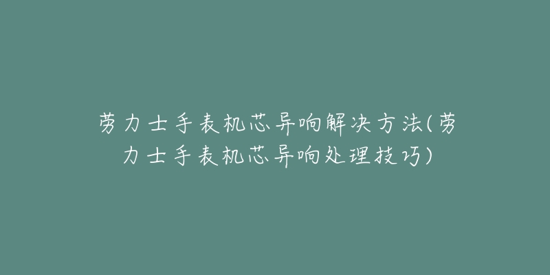 勞力士手表機芯異響解決方法(勞力士手表機芯異響處理技巧)