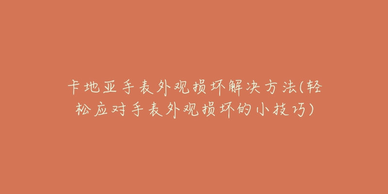 卡地亞手表外觀損壞解決方法(輕松應(yīng)對手表外觀損壞的小技巧)