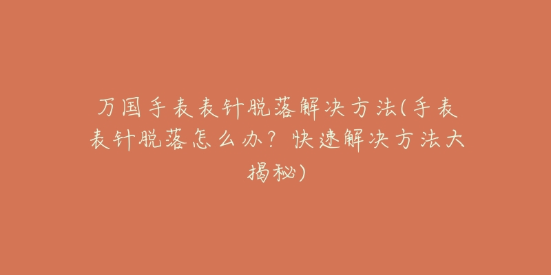 萬國手表表針脫落解決方法(手表表針脫落怎么辦？快速解決方法大揭秘)