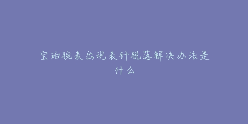 寶珀腕表出現(xiàn)表針脫落解決辦法是什么