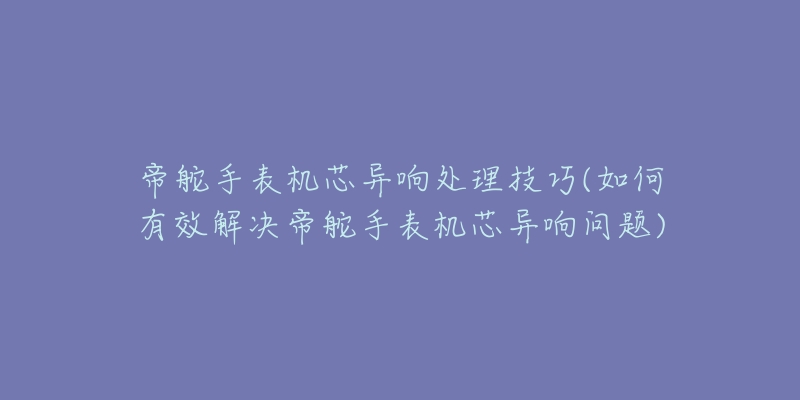 帝舵手表機(jī)芯異響處理技巧(如何有效解決帝舵手表機(jī)芯異響問(wèn)題)