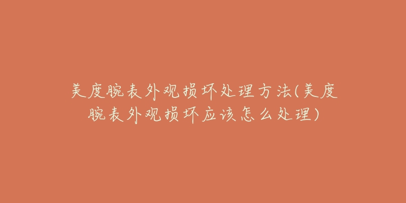 美度腕表外觀損壞處理方法(美度腕表外觀損壞應(yīng)該怎么處理)