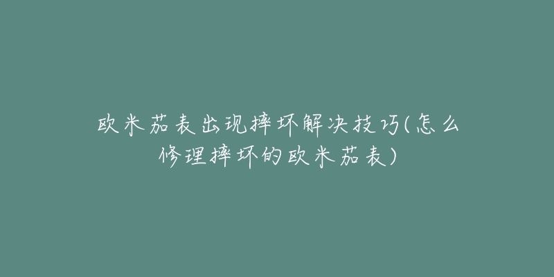 歐米茄表出現(xiàn)摔壞解決技巧(怎么修理摔壞的歐米茄表)