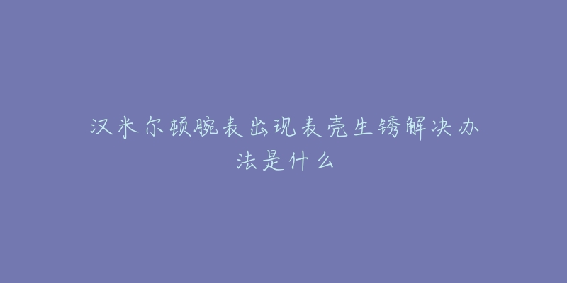 漢米爾頓腕表出現(xiàn)表殼生銹解決辦法是什么