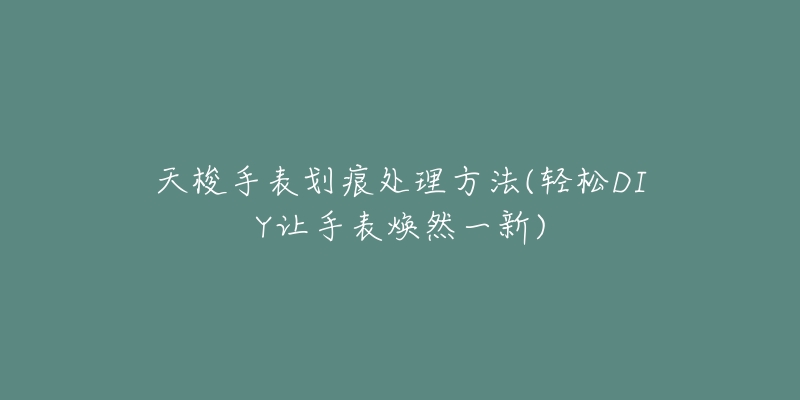 天梭手表劃痕處理方法(輕松DIY讓手表煥然一新)