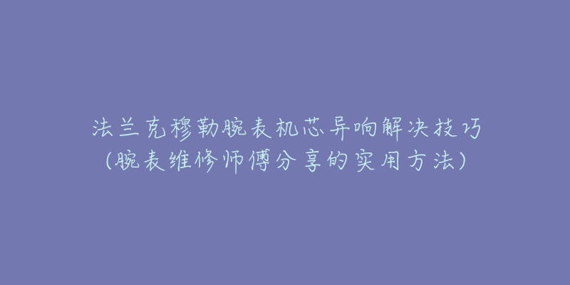 法蘭克穆勒腕表機(jī)芯異響解決技巧(腕表維修師傅分享的實(shí)用方法)