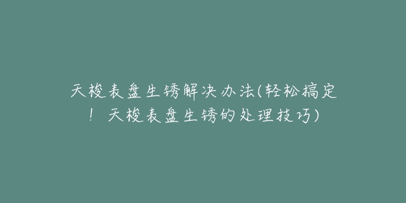 天梭表盤(pán)生銹解決辦法(輕松搞定！天梭表盤(pán)生銹的處理技巧)