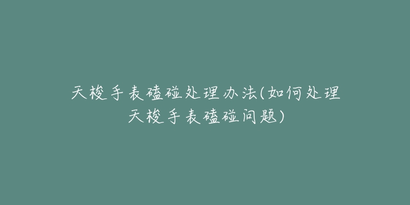 天梭手表磕碰處理辦法(如何處理天梭手表磕碰問題)