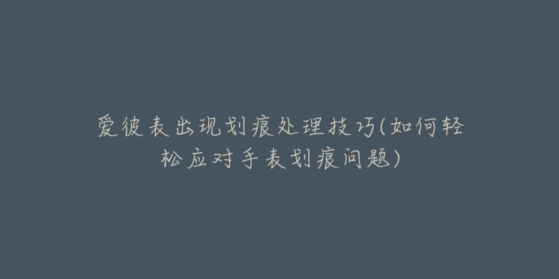 愛彼表出現(xiàn)劃痕處理技巧(如何輕松應(yīng)對(duì)手表劃痕問題)