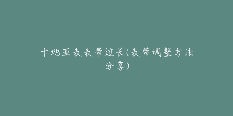 卡地亞表表帶過長(表帶調整方法分享)