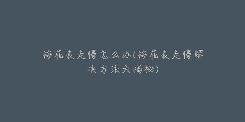 梅花表走慢怎么辦(梅花表走慢解決方法大揭秘)