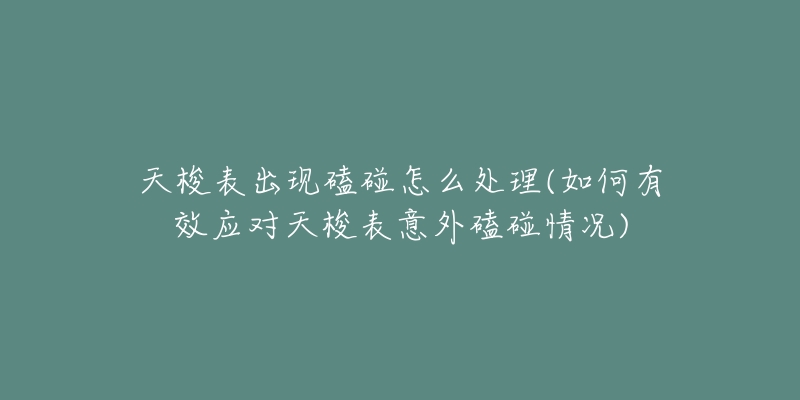 天梭表出現(xiàn)磕碰怎么處理(如何有效應對天梭表意外磕碰情況)