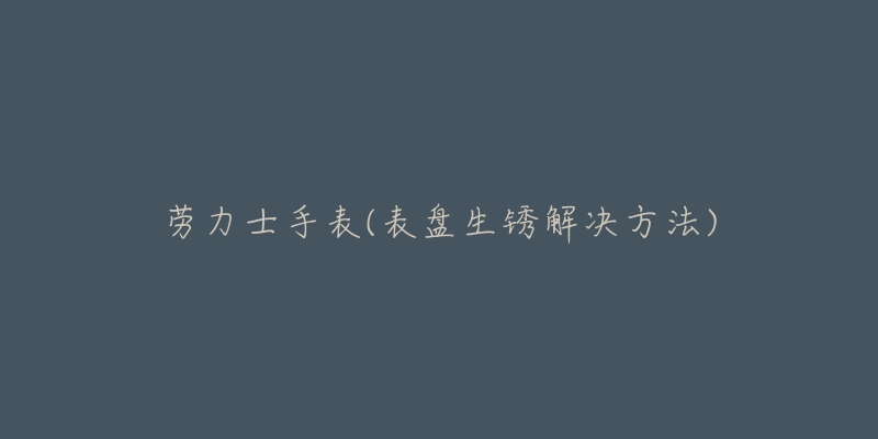 勞力士手表(表盤(pán)生銹解決方法)