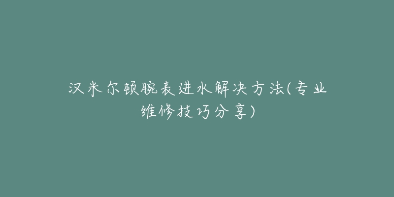 漢米爾頓腕表進(jìn)水解決方法(專業(yè)維修技巧分享)