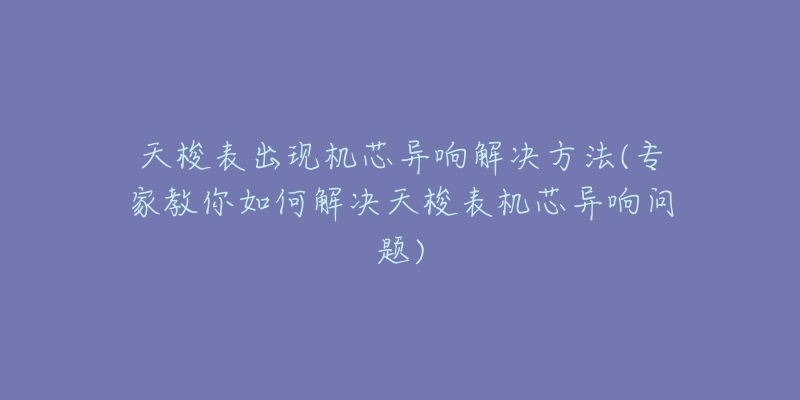 天梭表出現(xiàn)機(jī)芯異響解決方法(專家教你如何解決天梭表機(jī)芯異響問(wèn)題)